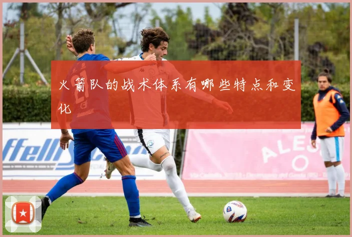 火箭队的战术体系有哪些特点和变化