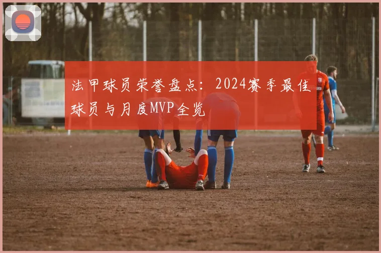 法甲球员荣誉盘点：2024赛季最佳球员与月度MVP全览