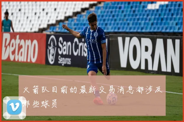 火箭队目前的最新交易消息都涉及哪些球员