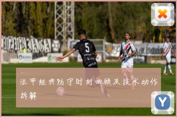 法甲经典防守时刻回顾及技术动作拆解