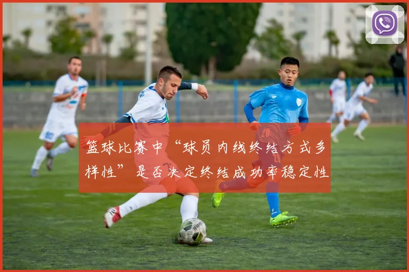 篮球比赛中“球员内线终结方式多样性”是否决定终结成功率稳定性