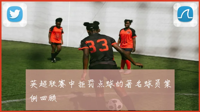 英超联赛中拒罚点球的著名球员案例回顾