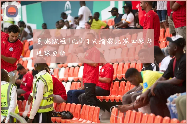 曼城欧冠4比0门兴精彩比赛回顾与进球分析