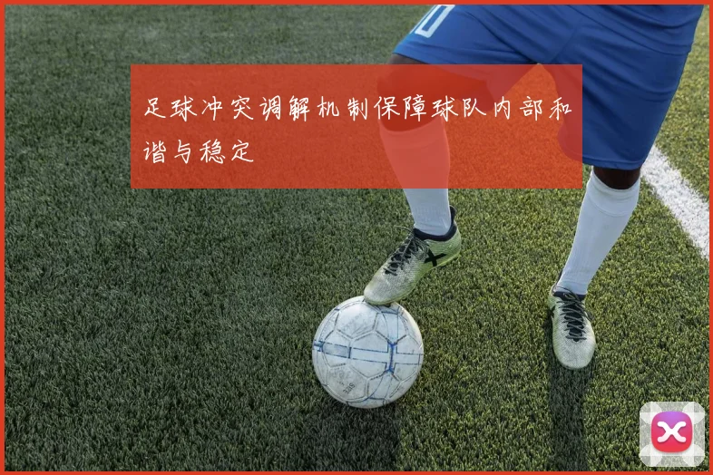 足球冲突调解机制保障球队内部和谐与稳定