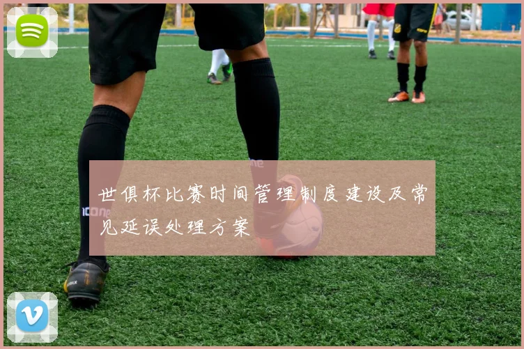 世俱杯比赛时间管理制度建设及常见延误处理方案