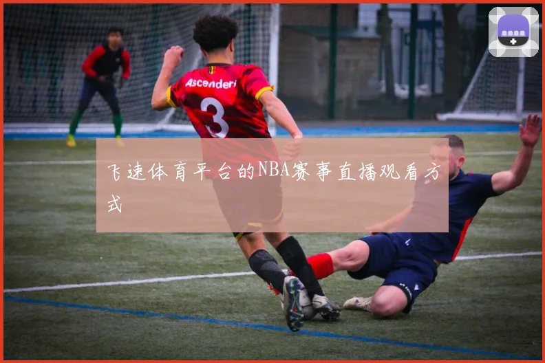 飞速体育平台的NBA赛事直播观看方式