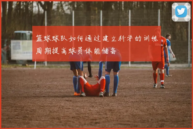 篮球球队如何通过建立科学的训练周期提高球员体能储备
