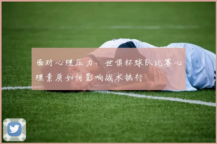 面对心理压力，世俱杯球队比赛心理素质如何影响战术执行