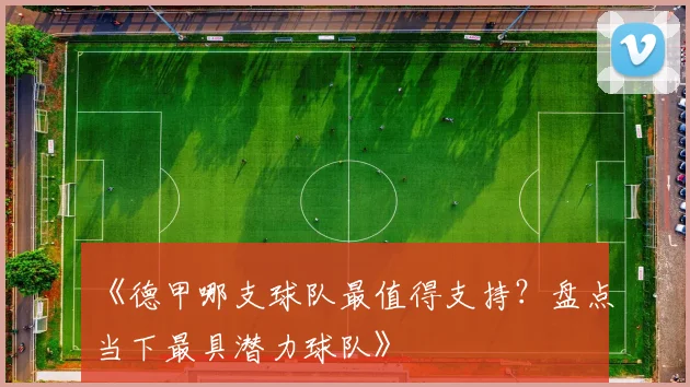 《德甲哪支球队最值得支持?盘点当下最具潜力球队》